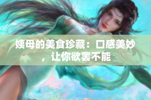 姨母的美食珍藏：口感美妙，让你欲罢不能