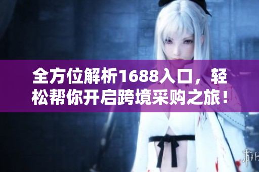 全方位解析1688入口，轻松帮你开启跨境采购之旅！
