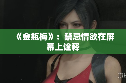 《金瓶梅》：禁忌情欲在屏幕上诠释