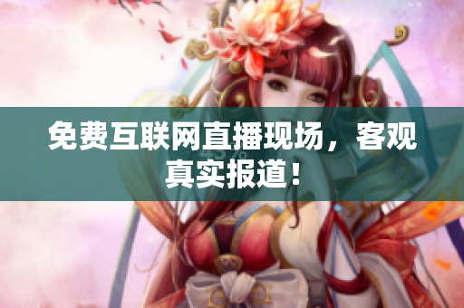 免费互联网直播现场，客观真实报道！