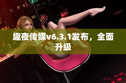 趣夜传媒v6.3.1发布，全面升级