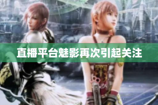 直播平台魅影再次引起关注