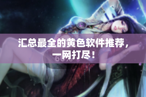 汇总最全的黄色软件推荐，一网打尽！