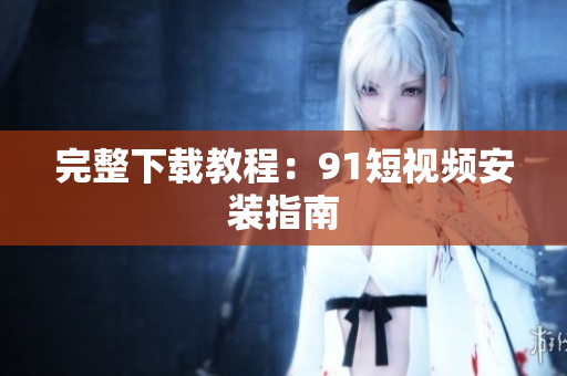 完整下载教程：91短视频安装指南