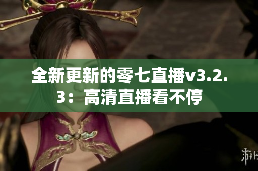 全新更新的零七直播v3.2.3：高清直播看不停