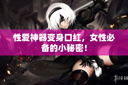 性爱神器变身口红，女性必备的小秘密！
