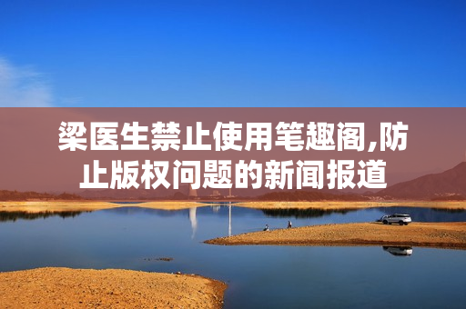 梁医生禁止使用笔趣阁,防止版权问题的新闻报道