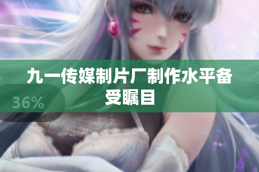九一传媒制片厂制作水平备受瞩目