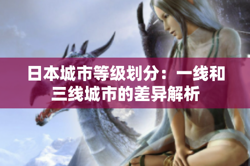 日本城市等级划分：一线和三线城市的差异解析