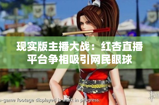 现实版主播大战：红杏直播平台争相吸引网民眼球