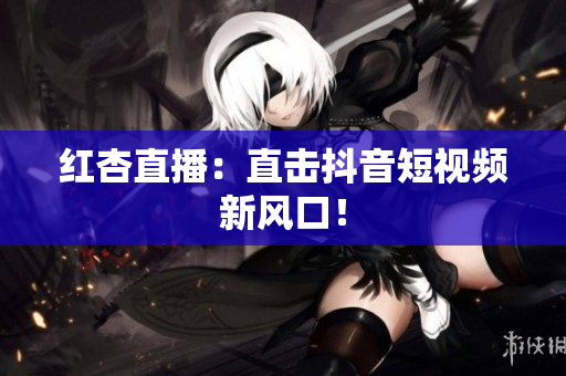红杏直播：直击抖音短视频新风口！
