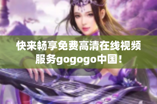 快来畅享免费高清在线视频服务gogogo中国！