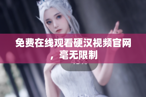 免费在线观看硬汉视频官网，毫无限制