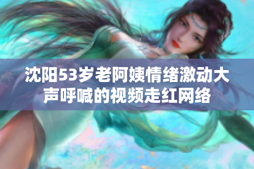 沈阳53岁老阿姨情绪激动大声呼喊的视频走红网络