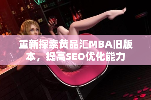 重新探索黄品汇MBA旧版本，提高SEO优化能力