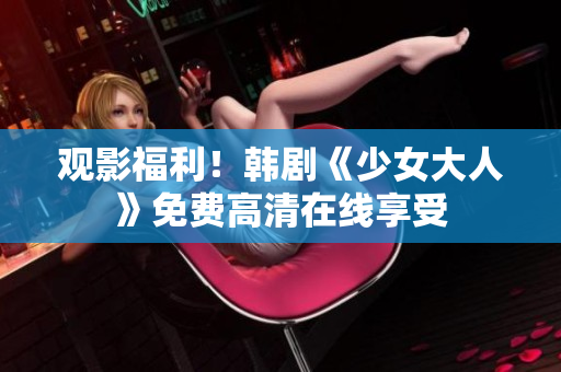 观影福利！韩剧《少女大人》免费高清在线享受
