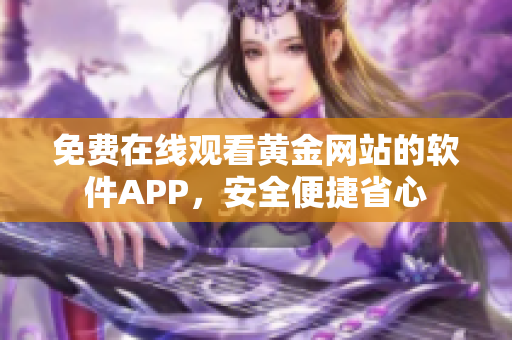 免费在线观看黄金网站的软件APP，安全便捷省心