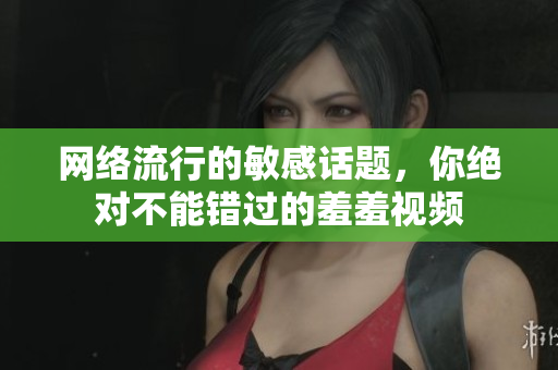 网络流行的敏感话题，你绝对不能错过的羞羞视频