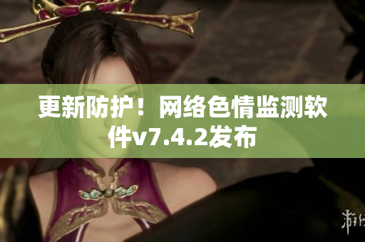 更新防护！网络色情监测软件v7.4.2发布