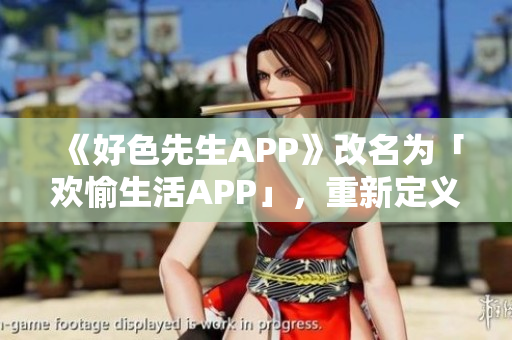 《好色先生APP》改名为「欢愉生活APP」，重新定义用户享受生活的方式。
