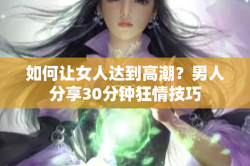 如何让女人达到高潮？男人分享30分钟狂情技巧