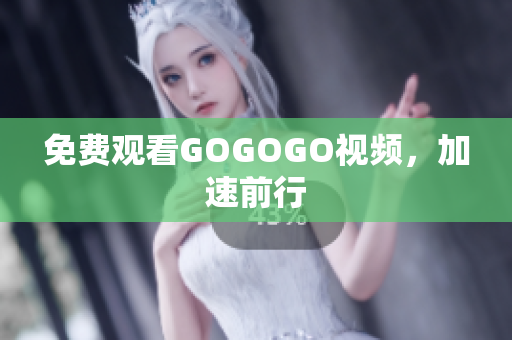 免费观看GOGOGO视频，加速前行
