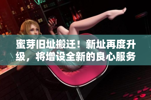蜜芽旧址搬迁！新址再度升级，将增设全新的良心服务！