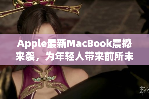 Apple最新MacBook震撼来袭，为年轻人带来前所未有的科技体验！