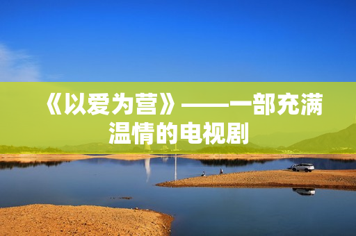 《以爱为营》——一部充满温情的电视剧