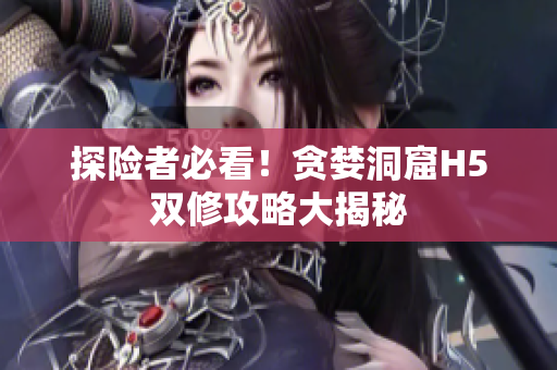 探险者必看！贪婪洞窟H5双修攻略大揭秘