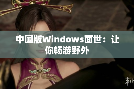 中国版Windows面世：让你畅游野外