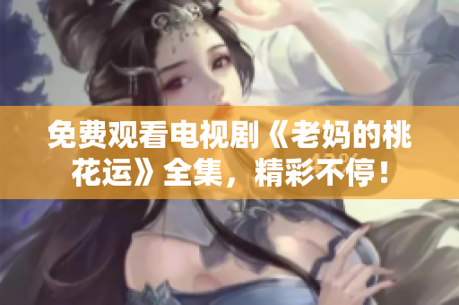 免费观看电视剧《老妈的桃花运》全集，精彩不停！