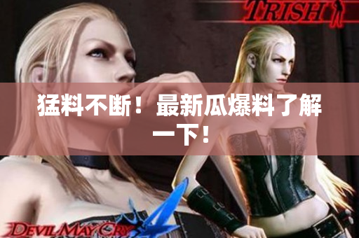 猛料不断！最新瓜爆料了解一下！