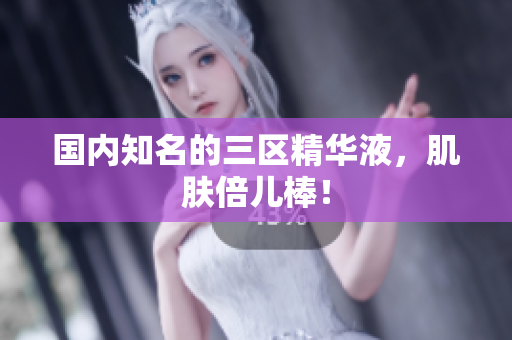 国内知名的三区精华液，肌肤倍儿棒！