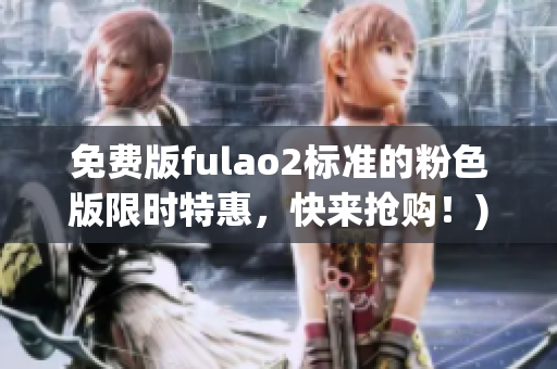 免费版fulao2标准的粉色版限时特惠，快来抢购！)