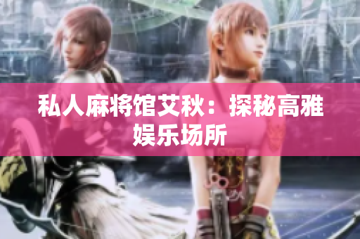 私人麻将馆艾秋：探秘高雅娱乐场所