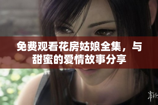 免费观看花房姑娘全集，与甜蜜的爱情故事分享