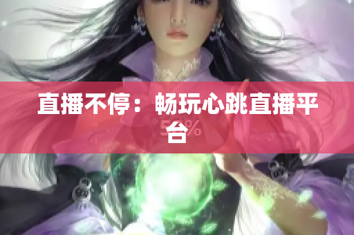 直播不停：畅玩心跳直播平台