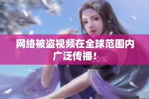 网络被盗视频在全球范围内广泛传播！