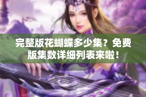 完整版花蝴蝶多少集？免费版集数详细列表来啦！