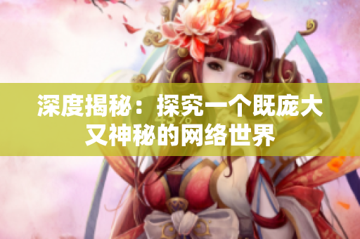 深度揭秘：探究一个既庞大又神秘的网络世界