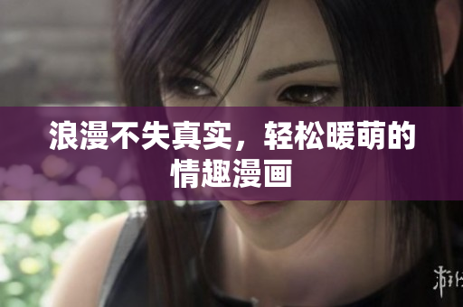 浪漫不失真实，轻松暖萌的情趣漫画