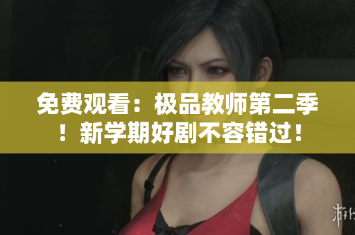 免费观看：极品教师第二季！新学期好剧不容错过！