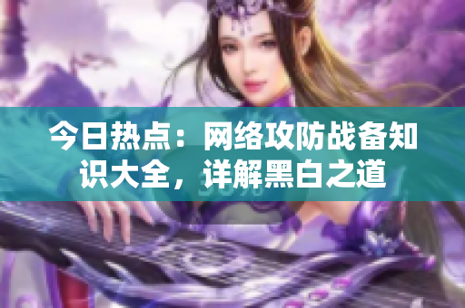今日热点：网络攻防战备知识大全，详解黑白之道