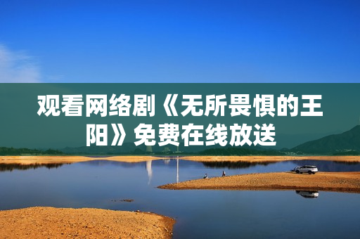 观看网络剧《无所畏惧的王阳》免费在线放送