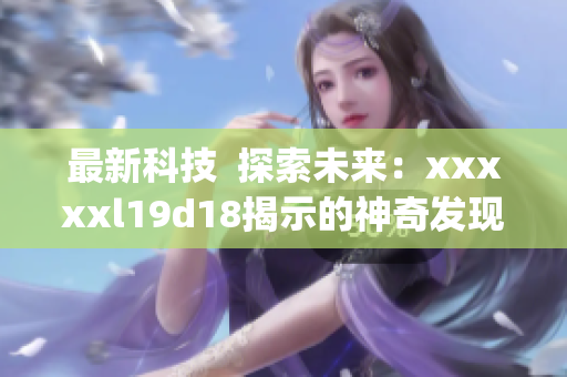最新科技  探索未来：xxxxxl19d18揭示的神奇发现)