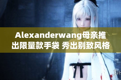 Alexanderwang母亲推出限量款手袋 秀出别致风格