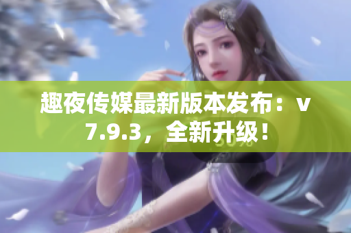 趣夜传媒最新版本发布：v7.9.3，全新升级！