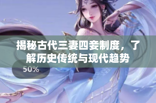 揭秘古代三妻四妾制度，了解历史传统与现代趋势