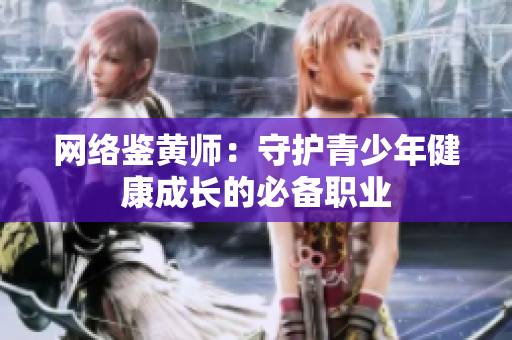网络鉴黄师：守护青少年健康成长的必备职业
